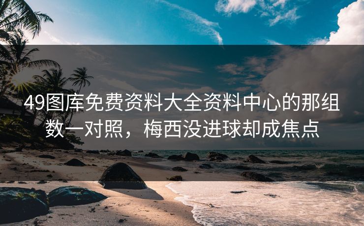 49图库免费资料大全资料中心的那组数一对照，梅西没进球却成焦点