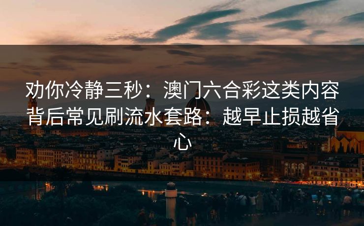 劝你冷静三秒：澳门六合彩这类内容背后常见刷流水套路：越早止损越省心
