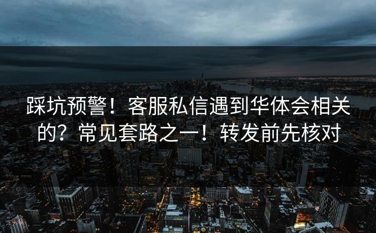 踩坑预警！客服私信遇到华体会相关的？常见套路之一！转发前先核对