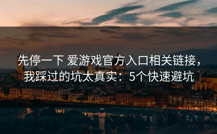 先停一下 爱游戏官方入口相关链接，我踩过的坑太真实：5个快速避坑