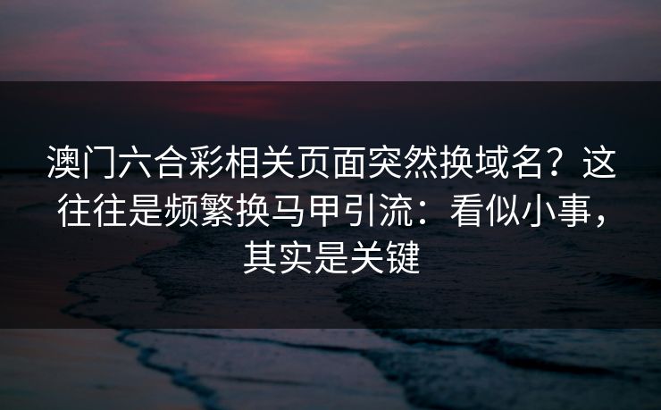 澳门六合彩相关页面突然换域名？这往往是频繁换马甲引流：看似小事，其实是关键