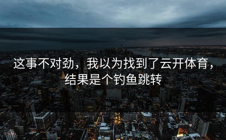 这事不对劲，我以为找到了云开体育，结果是个钓鱼跳转