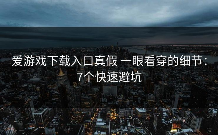 爱游戏下载入口真假 一眼看穿的细节：7个快速避坑