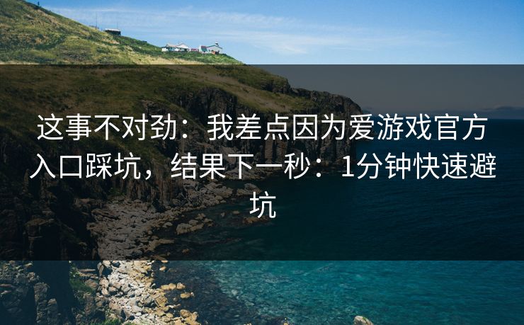 这事不对劲：我差点因为爱游戏官方入口踩坑，结果下一秒：1分钟快速避坑