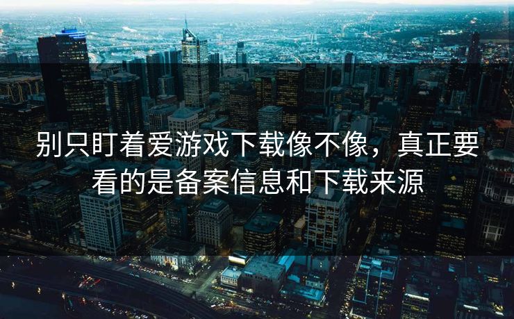 别只盯着爱游戏下载像不像，真正要看的是备案信息和下载来源