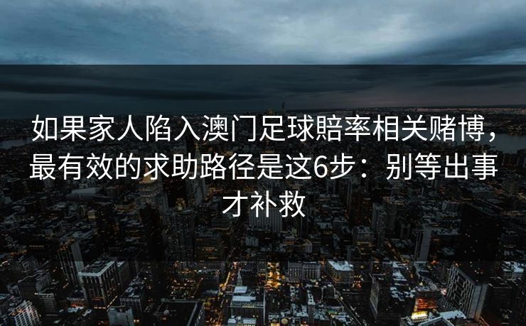 如果家人陷入澳门足球賠率相关赌博，最有效的求助路径是这6步：别等出事才补救