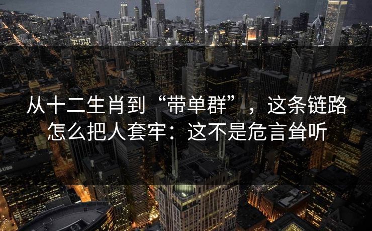 从十二生肖到“带单群”，这条链路怎么把人套牢：这不是危言耸听