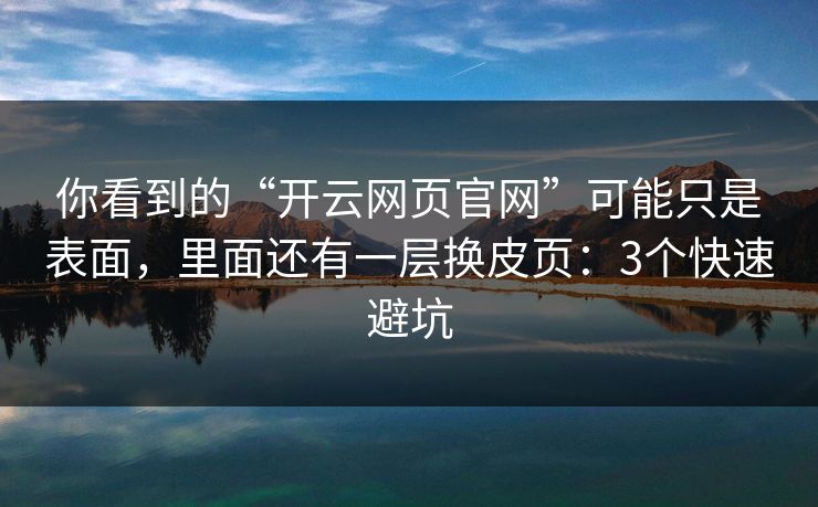 你看到的“开云网页官网”可能只是表面，里面还有一层换皮页：3个快速避坑
