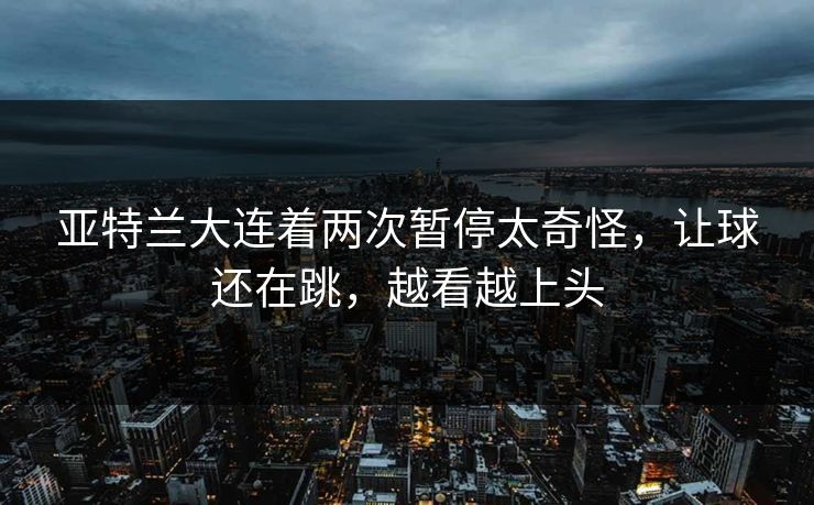 亚特兰大连着两次暂停太奇怪，让球还在跳，越看越上头