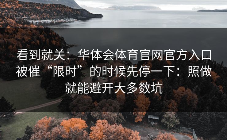 看到就关：华体会体育官网官方入口被催“限时”的时候先停一下：照做就能避开大多数坑