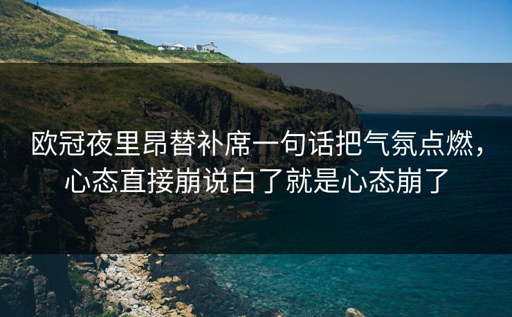 欧冠夜里昂替补席一句话把气氛点燃，心态直接崩说白了就是心态崩了