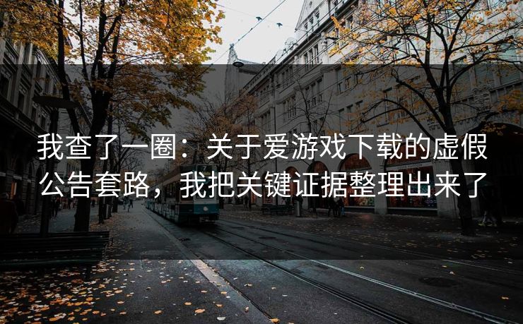 我查了一圈：关于爱游戏下载的虚假公告套路，我把关键证据整理出来了
