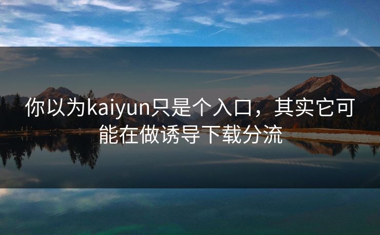 你以为kaiyun只是个入口，其实它可能在做诱导下载分流