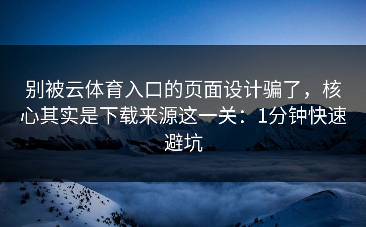 别被云体育入口的页面设计骗了，核心其实是下载来源这一关：1分钟快速避坑