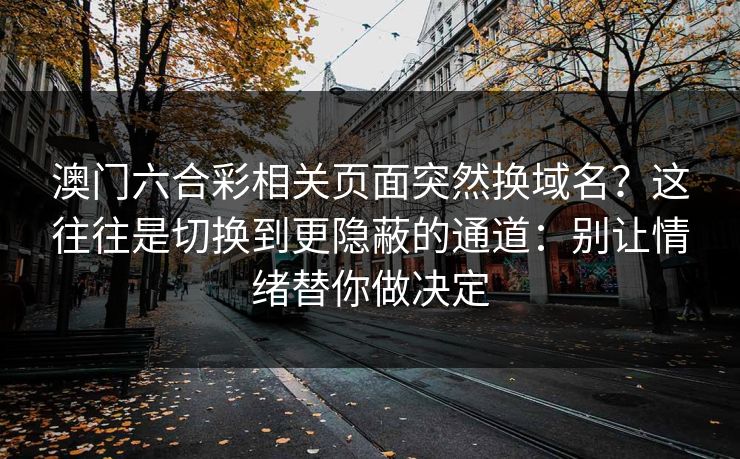 澳门六合彩相关页面突然换域名？这往往是切换到更隐蔽的通道：别让情绪替你做决定