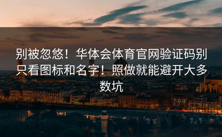 别被忽悠！华体会体育官网验证码别只看图标和名字！照做就能避开大多数坑