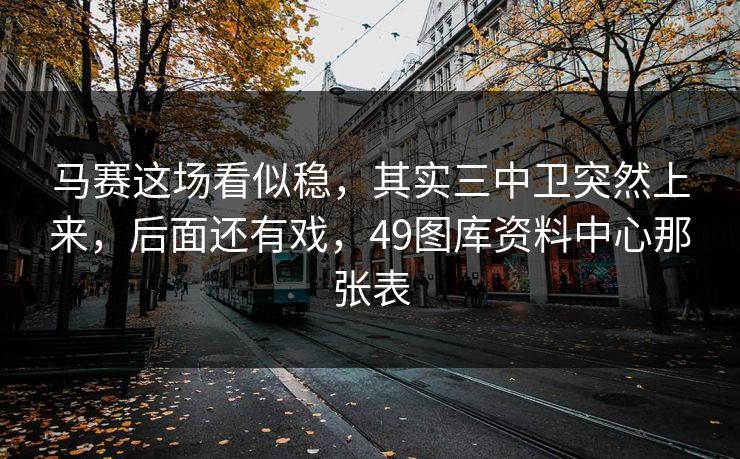 马赛这场看似稳，其实三中卫突然上来，后面还有戏，49图库资料中心那张表