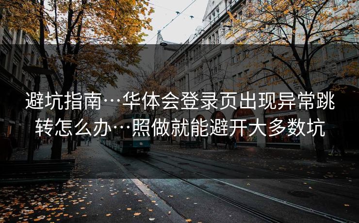 避坑指南…华体会登录页出现异常跳转怎么办…照做就能避开大多数坑 避坑指南…华体会登录页出现异常跳转怎么办…照做就能避开大多数坑