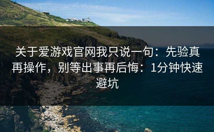 关于爱游戏官网我只说一句:先验真再操作,别等出事再后悔:1分钟快速避坑 关于爱游戏官网我只说一句:先验真再操作,别等出事再后悔:1分钟快速避坑