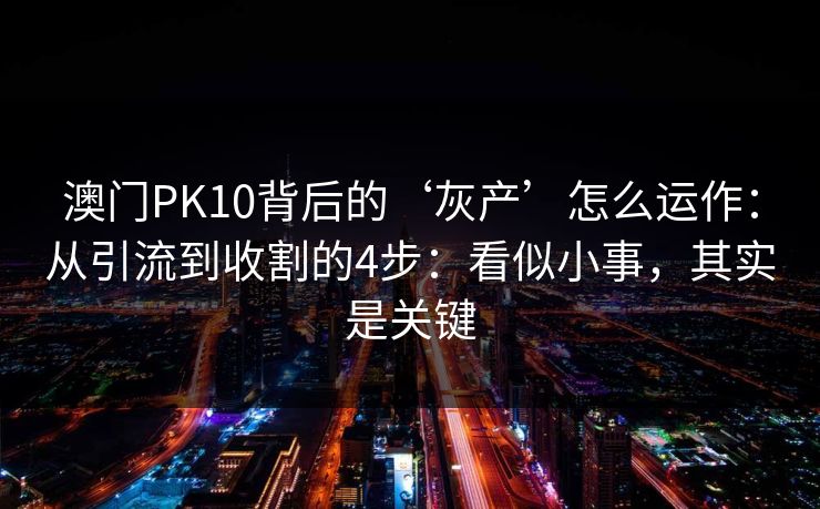 澳门PK10背后的‘灰产’怎么运作:从引流到收割的4步:看似小事,其实是关键 澳门PK10背后的‘灰产’怎么运作:从引流到收割的4步:看似小事,其实是关键
