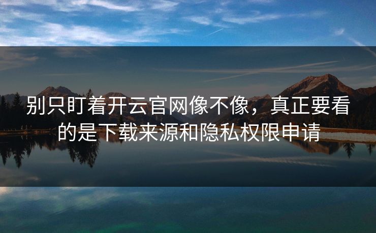 别只盯着开云官网像不像,真正要看的是下载来源和隐私权限申请 别只盯着开云官网像不像,真正要看的是下载来源和隐私权限申请