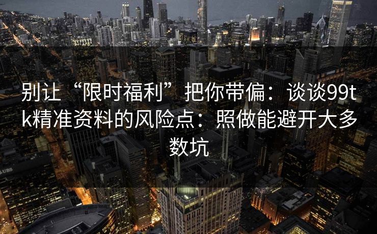别让“限时福利”把你带偏：谈谈99tk精准资料的风险点：照做能避开大多数坑