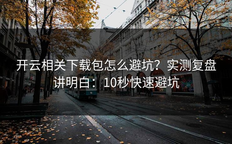 开云相关下载包怎么避坑？实测复盘讲明白：10秒快速避坑