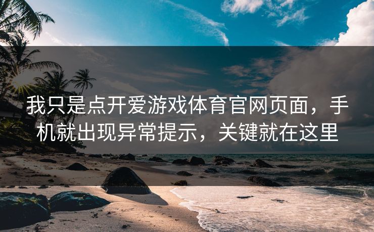 我只是点开爱游戏体育官网页面，手机就出现异常提示，关键就在这里