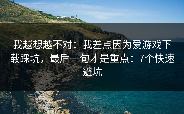 我越想越不对：我差点因为爱游戏下载踩坑，最后一句才是重点：7个快速避坑