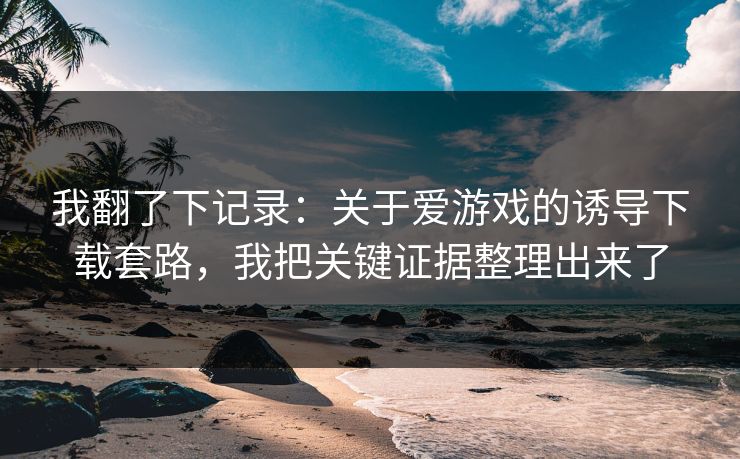 我翻了下记录：关于爱游戏的诱导下载套路，我把关键证据整理出来了