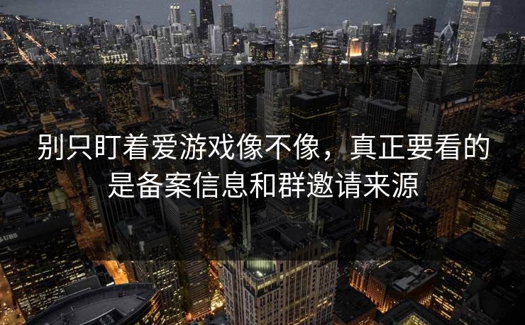 别只盯着爱游戏像不像，真正要看的是备案信息和群邀请来源