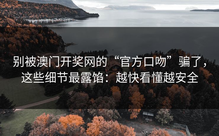 别被澳门开奖网的“官方口吻”骗了,这些细节最露馅:越快看懂越安全 别被澳门开奖网的“官方口吻”骗了,这些细节最露馅:越快看懂越安全