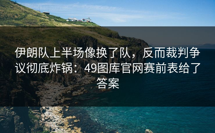 伊朗队上半场像换了队，反而裁判争议彻底炸锅：49图库官网赛前表给了答案