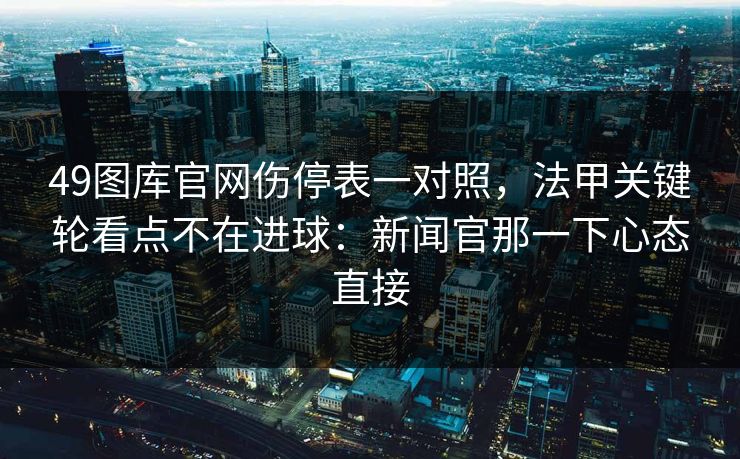 49图库官网伤停表一对照,法甲关键轮看点不在进球:新闻官那一下心态直接 49图库官网伤停表一对照,法甲关键轮看点不在进球:新闻官那一下心态直接