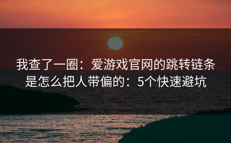 我查了一圈：爱游戏官网的跳转链条是怎么把人带偏的：5个快速避坑