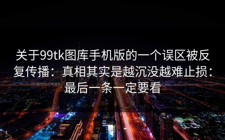 关于99tk图库手机版的一个误区被反复传播：真相其实是越沉没越难止损：最后一条一定要看