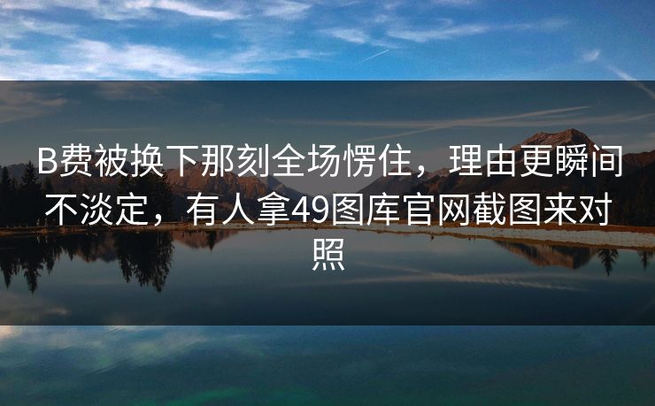 B费被换下那刻全场愣住，理由更瞬间不淡定，有人拿49图库官网截图来对照