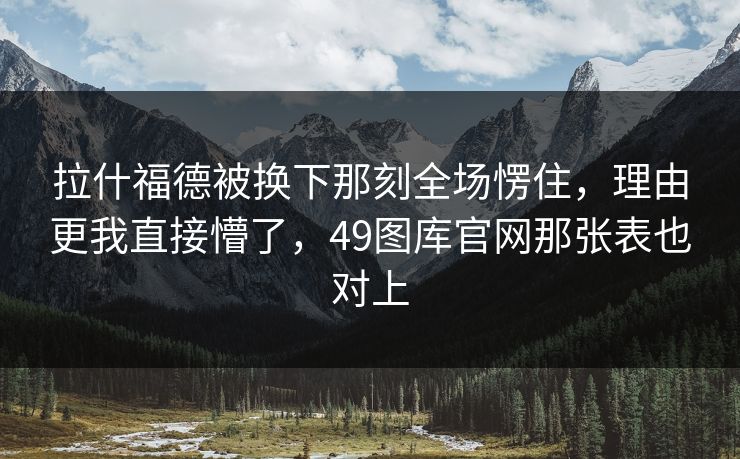 拉什福德被换下那刻全场愣住，理由更我直接懵了，49图库官网那张表也对上
