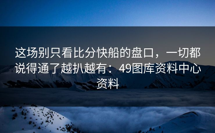 这场别只看比分快船的盘口，一切都说得通了越扒越有：49图库资料中心资料