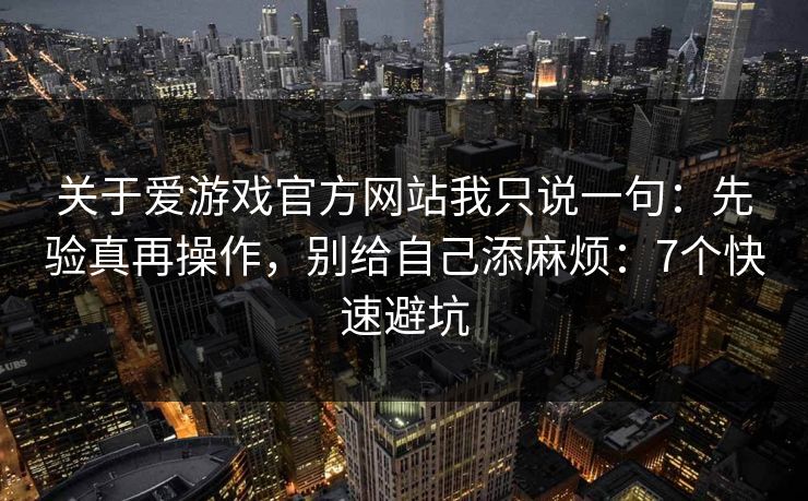 关于爱游戏官方网站我只说一句:先验真再操作,别给自己添麻烦:7个快速避坑 关于爱游戏官方网站我只说一句:先验真再操作,别给自己添麻烦:7个快速避坑
