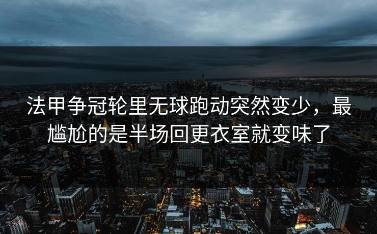 法甲争冠轮里无球跑动突然变少,最尴尬的是半场回更衣室就变味了 法甲争冠轮里无球跑动突然变少,最尴尬的是半场回更衣室就变味了