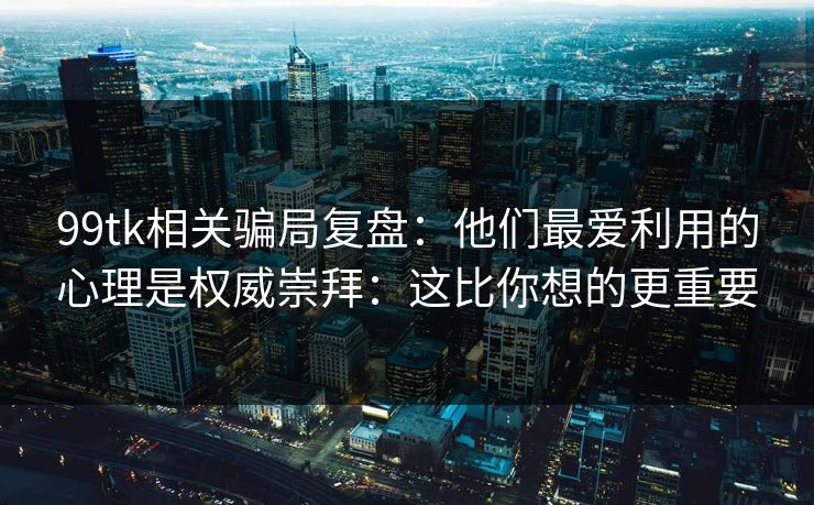 99tk相关骗局复盘：他们最爱利用的心理是权威崇拜：这比你想的更重要