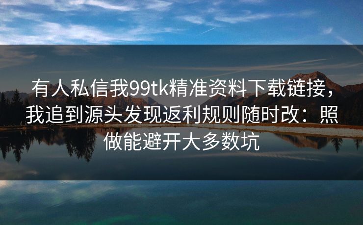 有人私信我99tk精准资料下载链接,我追到源头发现返利规则随时改:照做能避开大多数坑 有人私信我99tk精准资料下载链接,我追到源头发现返利规则随时改:照做能避开大多数坑