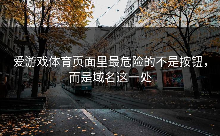 爱游戏体育页面里最危险的不是按钮,而是域名这一处 爱游戏体育页面里最危险的不是按钮,而是域名这一处