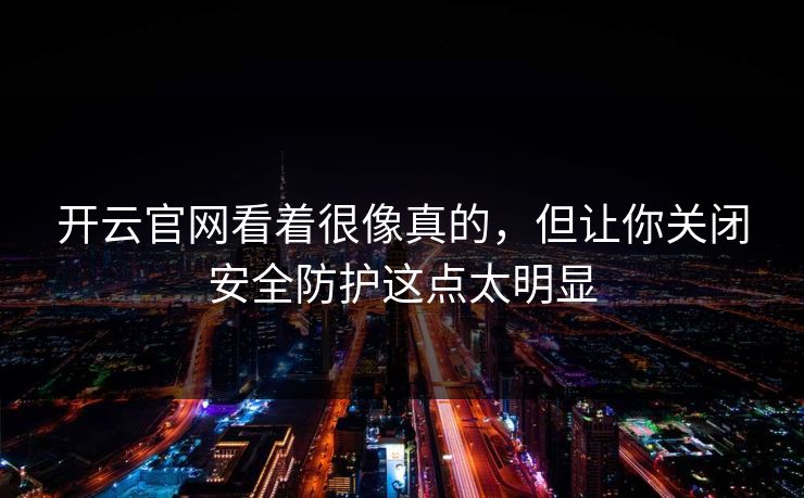 开云官网看着很像真的，但让你关闭安全防护这点太明显