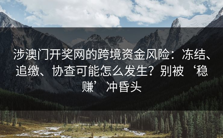 涉澳门开奖网的跨境资金风险:冻结、追缴、协查可能怎么发生?别被‘稳赚’冲昏头 涉澳门开奖网的跨境资金风险:冻结、追缴、协查可能怎么发生?别被‘稳赚’冲昏头