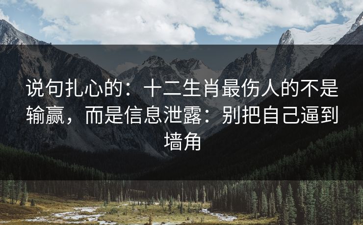 说句扎心的:十二生肖最伤人的不是输赢,而是信息泄露:别把自己逼到墙角 说句扎心的:十二生肖最伤人的不是输赢,而是信息泄露:别把自己逼到墙角
