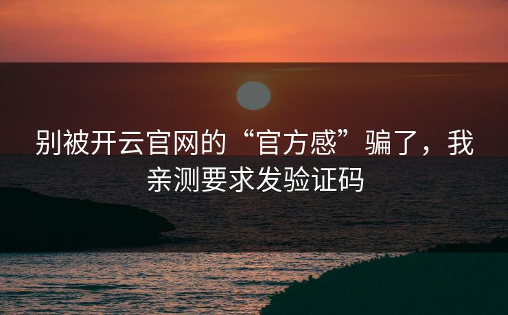 别被开云官网的“官方感”骗了，我亲测要求发验证码