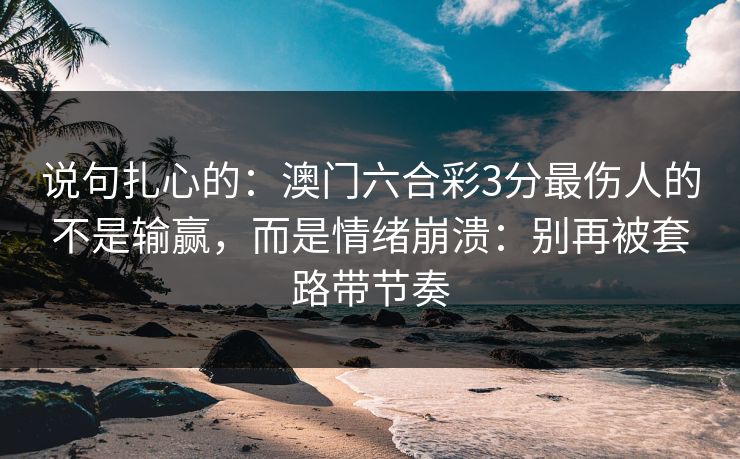 说句扎心的:澳门六合彩3分最伤人的不是输赢,而是情绪崩溃:别再被套路带节奏 说句扎心的:澳门六合彩3分最伤人的不是输赢,而是情绪崩溃:别再被套路带节奏
