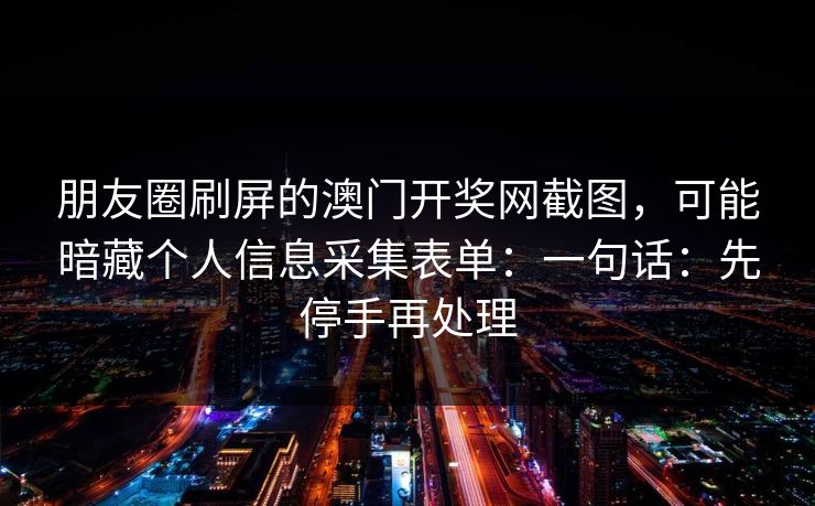朋友圈刷屏的澳门开奖网截图,可能暗藏个人信息采集表单:一句话:先停手再处理 朋友圈刷屏的澳门开奖网截图,可能暗藏个人信息采集表单:一句话:先停手再处理